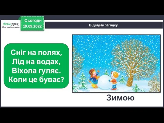 19.09.2022 Сьогодні Відгадай загадку. Сніг на полях, Лід на водах, Віхола гуляє. Коли це буває? Зимою