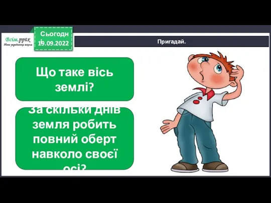 19.09.2022 Сьогодні Пригадай. Що таке вісь землі? За скільки днів земля робить