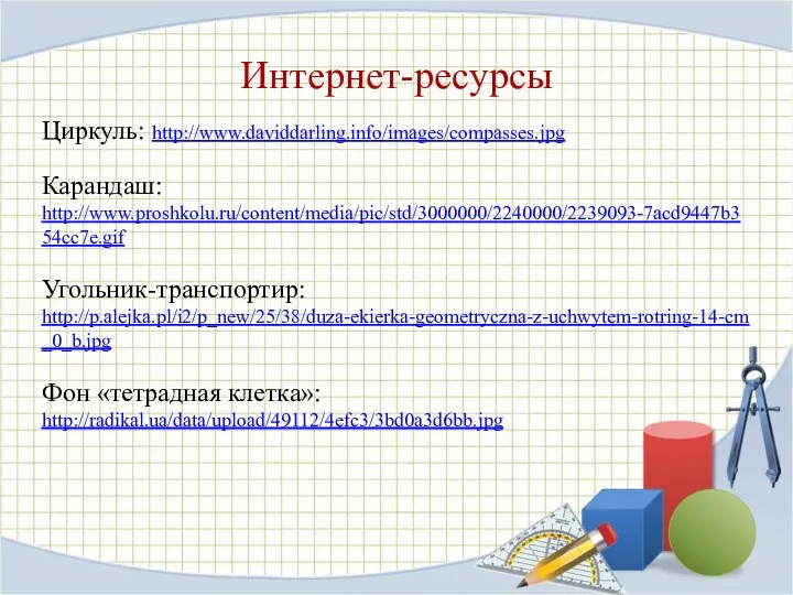 Интернет-ресурсы Циркуль: http://www.daviddarling.info/images/compasses.jpg Карандаш: http://www.proshkolu.ru/content/media/pic/std/3000000/2240000/2239093-7acd9447b354cc7e.gif Угольник-транспортир: http://p.alejka.pl/i2/p_new/25/38/duza-ekierka-geometryczna-z-uchwytem-rotring-14-cm_0_b.jpg Фон «тетрадная клетка»: http://radikal.ua/data/upload/49112/4efc3/3bd0a3d6bb.jpg