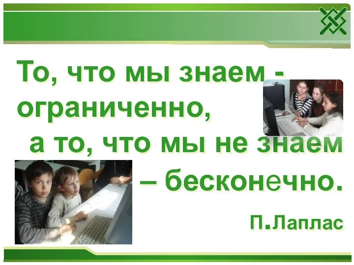 То, что мы знаем - ограниченно, а то, что мы не знаем – бесконечно. П.Лаплас