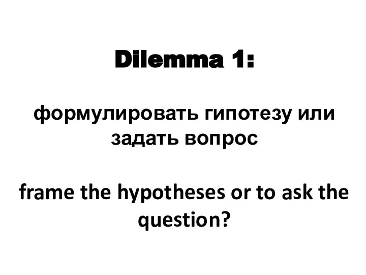Dilemma 1: формулировать гипотезу или задать вопрос frame the hypotheses or to ask the question?