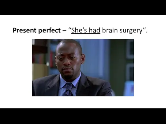 Present perfect – “She’s had brain surgery”.