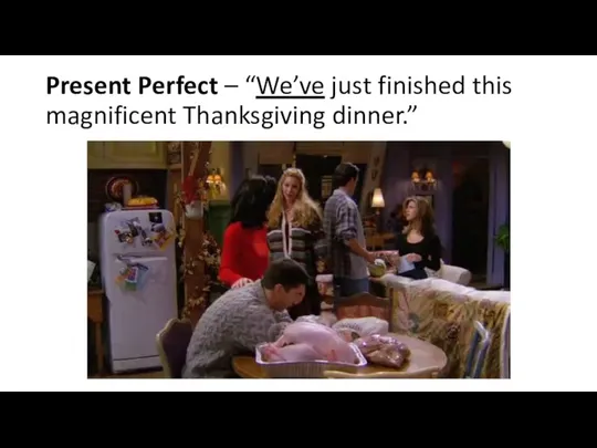 Present Perfect – “We’ve just finished this magnificent Thanksgiving dinner.”