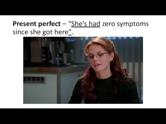 Present perfect – “She’s had zero symptoms since she got here”.