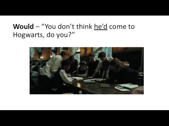 Would – “You don’t think he’d come to Hogwarts, do you?”