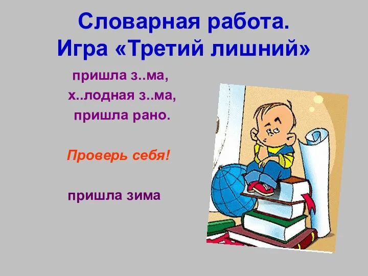 Словарная работа. Игра «Третий лишний» пришла з..ма, х..лодная з..ма, пришла рано. Проверь себя! пришла зима