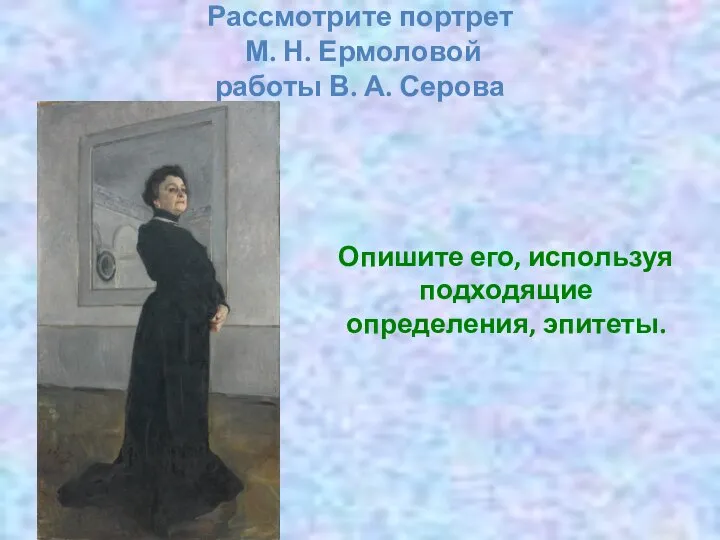 Рассмотрите портрет М. Н. Ермоловой работы В. А. Серова Опишите его, используя подходящие определения, эпитеты.