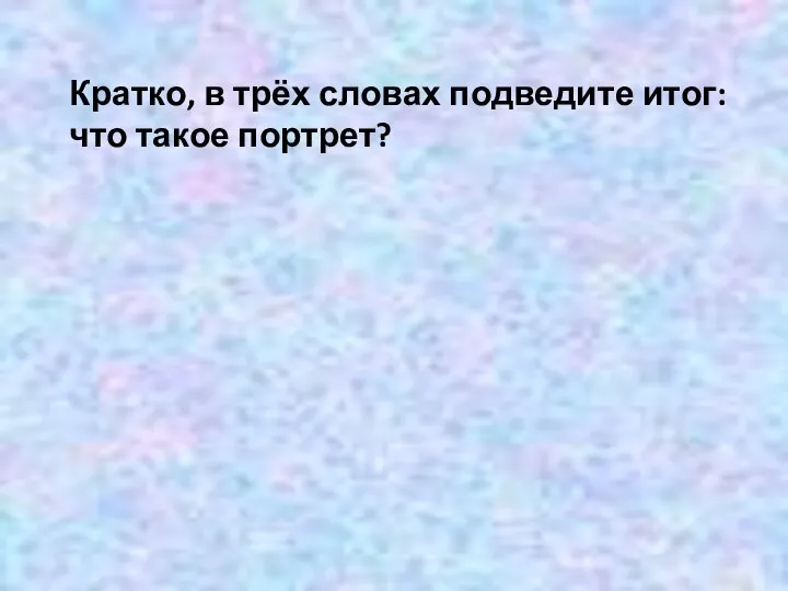 Кратко, в трёх словах подведите итог: что такое портрет? Портрет – это…