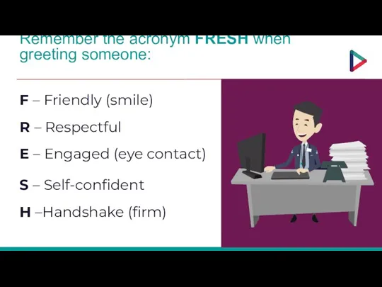 Remember the acronym FRESH when greeting someone: F – Friendly (smile) R