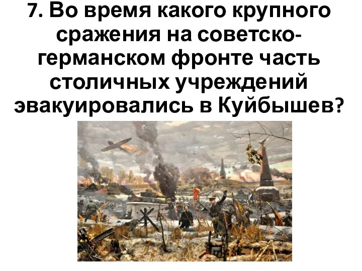 7. Во время какого крупного сражения на советско-германском фронте часть столичных учреждений эвакуировались в Куйбышев?