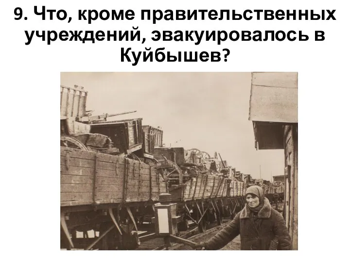 9. Что, кроме правительственных учреждений, эвакуировалось в Куйбышев?