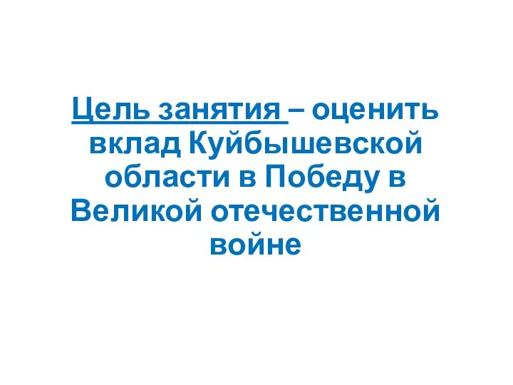 Цель занятия – оценить вклад Куйбышевской области в Победу в Великой отечественной войне