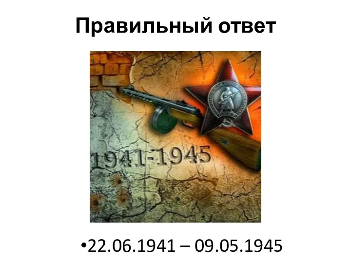 Правильный ответ 22.06.1941 – 09.05.1945