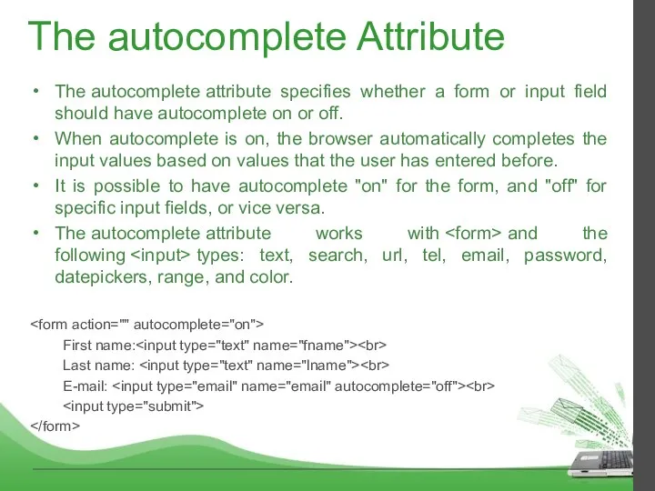 The autocomplete Attribute The autocomplete attribute specifies whether a form or input