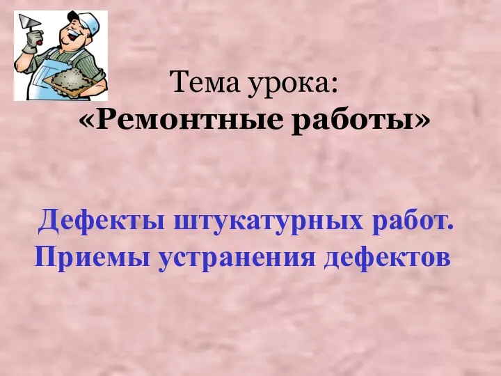 Тема урока: «Ремонтные работы» Дефекты штукатурных работ. Приемы устранения дефектов