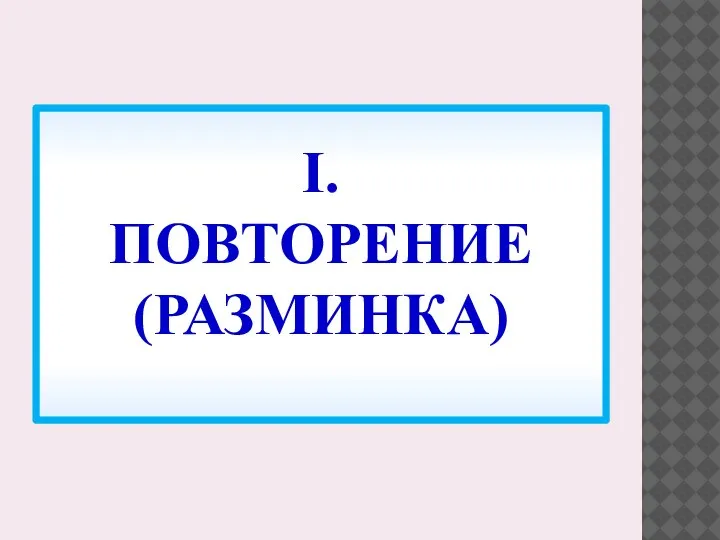 I. ПОВТОРЕНИЕ (РАЗМИНКА)