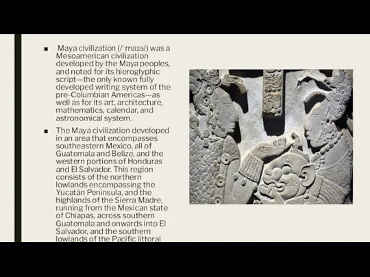 Maya civilization (/ˈmaɪə/) was a Mesoamerican civilization developed by the Maya peoples,