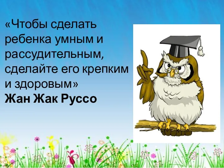 «Чтобы сделать ребенка умным и рассудительным, сделайте его крепким и здоровым» Жан Жак Руссо