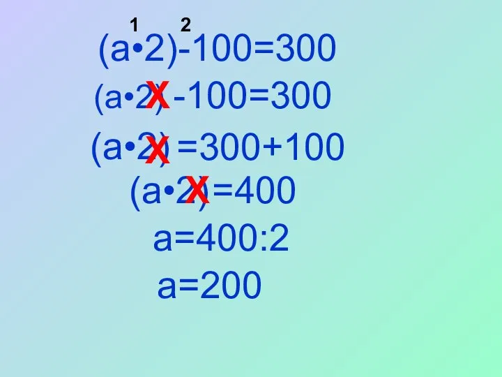 -100=300 (a•2) Х =300+100 (a•2) (a•2) Х =400 a=400:2 a=200 Х (a•2)-100=300 1 2