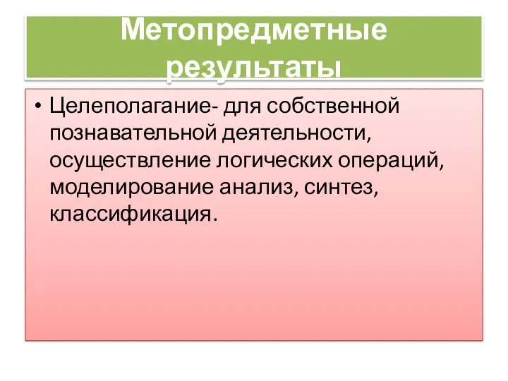 Метопредметные результаты Целеполагание- для собственной познавательной деятельности, осуществление логических операций, моделирование анализ, синтез, классификация.