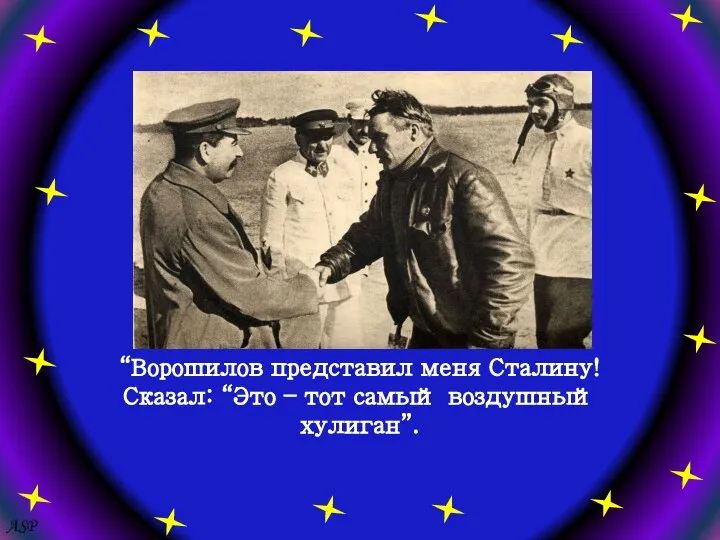 “Ворошилов представил меня Сталину! Сказал: “Это – тот самый воздушный хулиган”. ASP