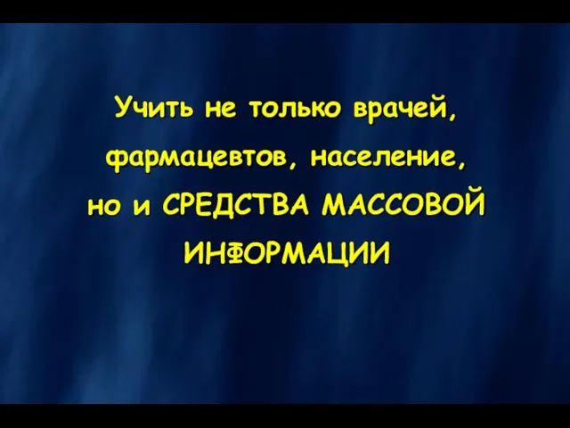 Учить не только врачей, фармацевтов, население, но и СРЕДСТВА МАССОВОЙ ИНФОРМАЦИИ