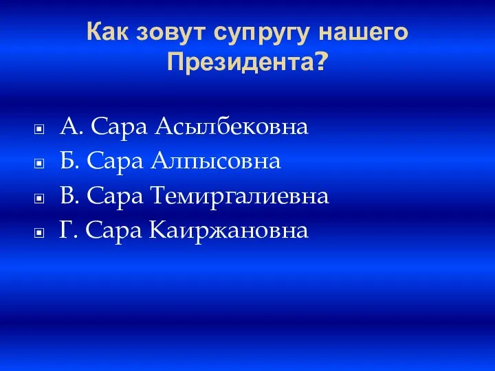 Как зовут супругу нашего Президента? A. Сара Асылбековна Б. Сара Алпысовна B.