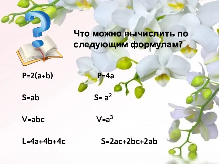 Что можно вычислить по следующим формулам? P=2(a+b) P=4a S=ab S= a2 V=abc V=a3 L=4a+4b+4c S=2ac+2bc+2ab