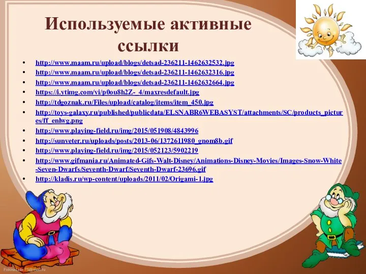 Используемые активные ссылки http://www.maam.ru/upload/blogs/detsad-236211-1462632532.jpg http://www.maam.ru/upload/blogs/detsad-236211-1462632316.jpg http://www.maam.ru/upload/blogs/detsad-236211-1462632664.jpg https://i.ytimg.com/vi/p0ou8h2Z-_4/maxresdefault.jpg http://tdgoznak.ru/Files/upload/catalog/items/item_450.jpg http://toys-galaxy.ru/published/publicdata/ELSNABR6WEBASYST/attachments/SC/products_pictures/ff_enlwg.png http://www.playing-field.ru/img/2015/051908/4843996 http://sunveter.ru/uploads/posts/2013-06/1372611980_gnom8b.gif http://www.playing-field.ru/img/2015/052123/5902219 http://www.gifmania.ru/Animated-Gifs-Walt-Disney/Animations-Disney-Movies/Images-Snow-White-Seven-Dwarfs/Seventh-Dwarf/Seventh-Dwarf-23696.gif http://kladis.ru/wp-content/uploads/2011/02/Origami-1.jpg