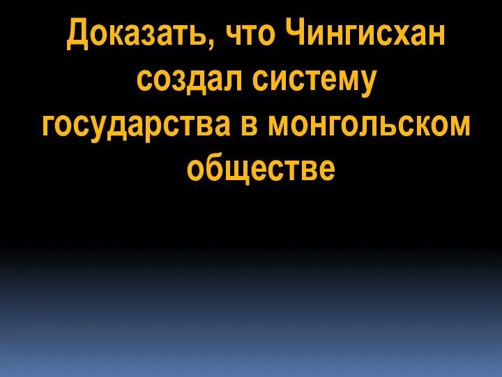 Доказать, что Чингисхан создал систему государства в монгольском обществе