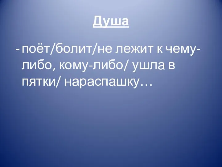 поёт/болит/не лежит к чему-либо, кому-либо/ ушла в пятки/ нараспашку… Душа