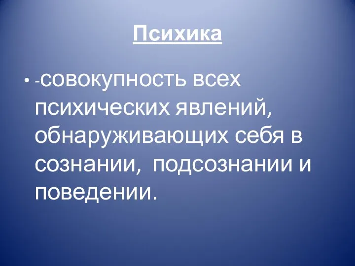 -совокупность всех психических явлений, обнаруживающих себя в сознании, подсознании и поведении. Психика