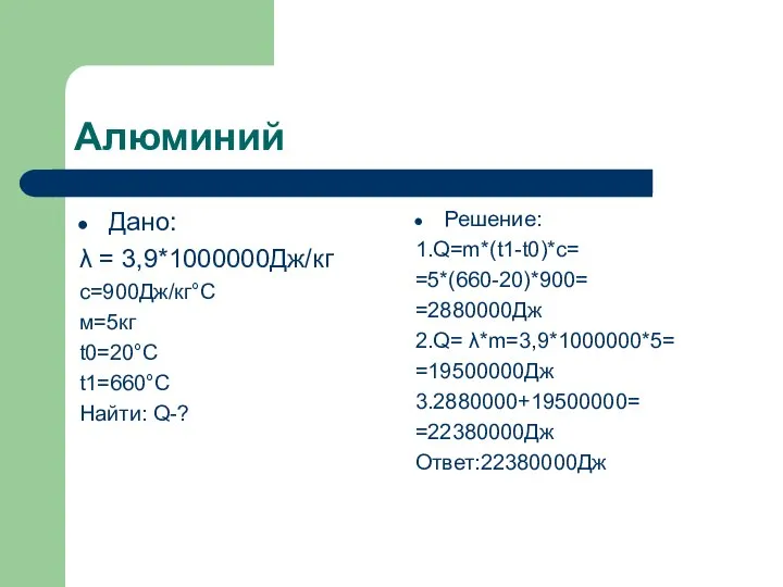 Алюминий Дано: λ = 3,9*1000000Дж/кг с=900Дж/кг°C м=5кг t0=20°C t1=660°C Найти: Q-? Решение: