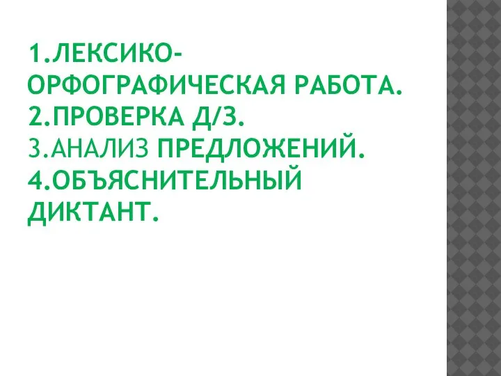 1.ЛЕКСИКО-ОРФОГРАФИЧЕСКАЯ РАБОТА. 2.ПРОВЕРКА Д/З. 3.АНАЛИЗ ПРЕДЛОЖЕНИЙ. 4.ОБЪЯСНИТЕЛЬНЫЙ ДИКТАНТ.