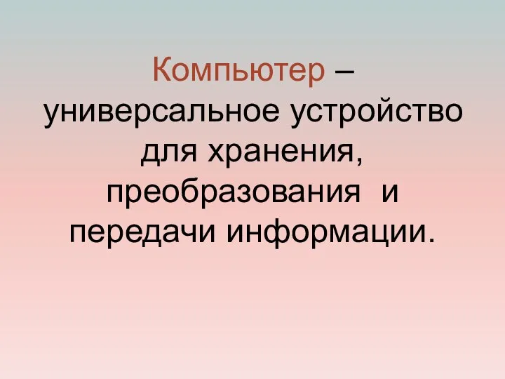 Компьютер – универсальное устройство для хранения, преобразования и передачи информации.