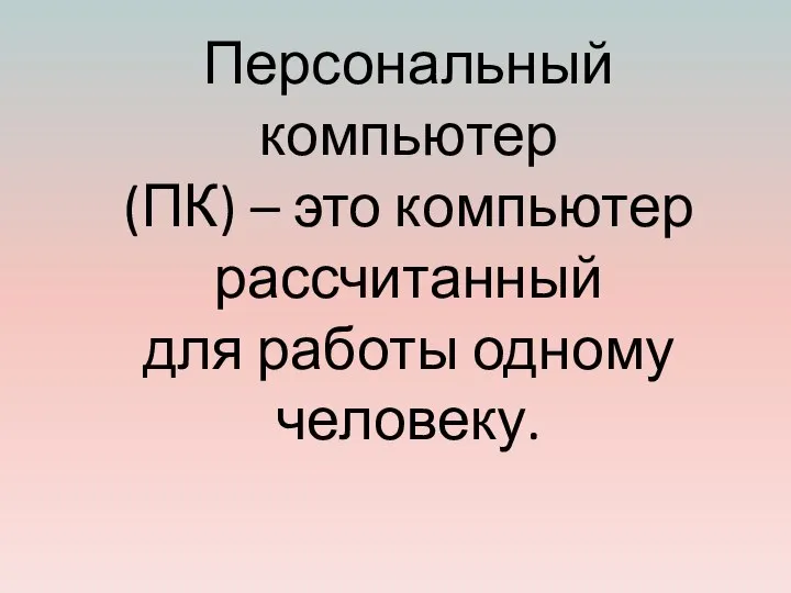 Персональный компьютер (ПК) – это компьютер рассчитанный для работы одному человеку.