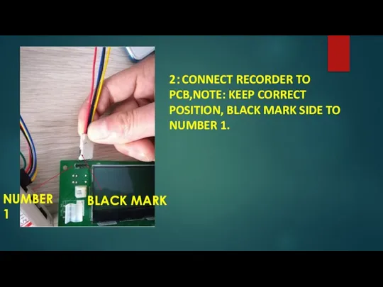 2：CONNECT RECORDER TO PCB,NOTE: KEEP CORRECT POSITION, BLACK MARK SIDE TO NUMBER