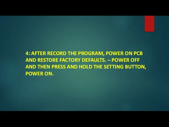 4：AFTER RECORD THE PROGRAM, POWER ON PCB AND RESTORE FACTORY DEFAULTS. –