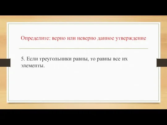 Определите: верно или неверно данное утверждение 5. Если треугольники равны, то равны все их элементы.