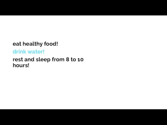 eat healthy food! drink water! rest and sleep from 8 to 10 hours!