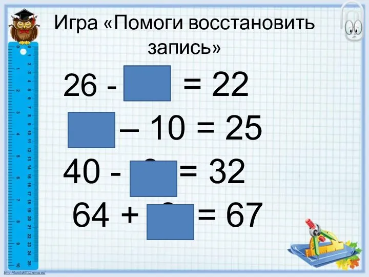 Игра «Помоги восстановить запись» 26 - 4 = 22 35 – 10