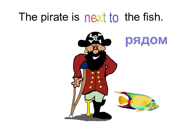 The pirate is … the fish. next to рядом