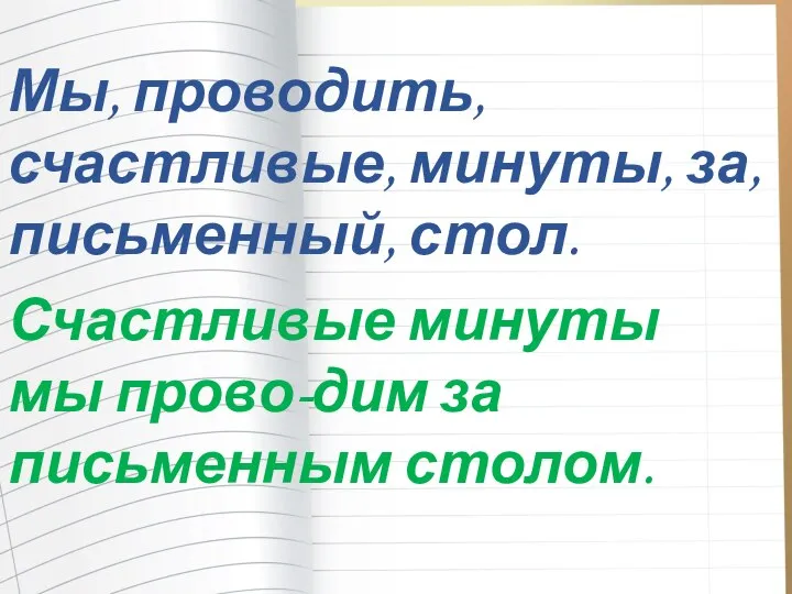 Мы, проводить, счастливые, минуты, за, письменный, стол. Счастливые минуты мы прово-дим за письменным столом.