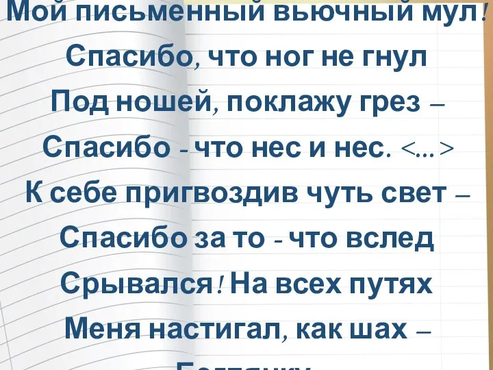 Мой письменный вьючный мул! Спасибо, что ног не гнул Под ношей, поклажу