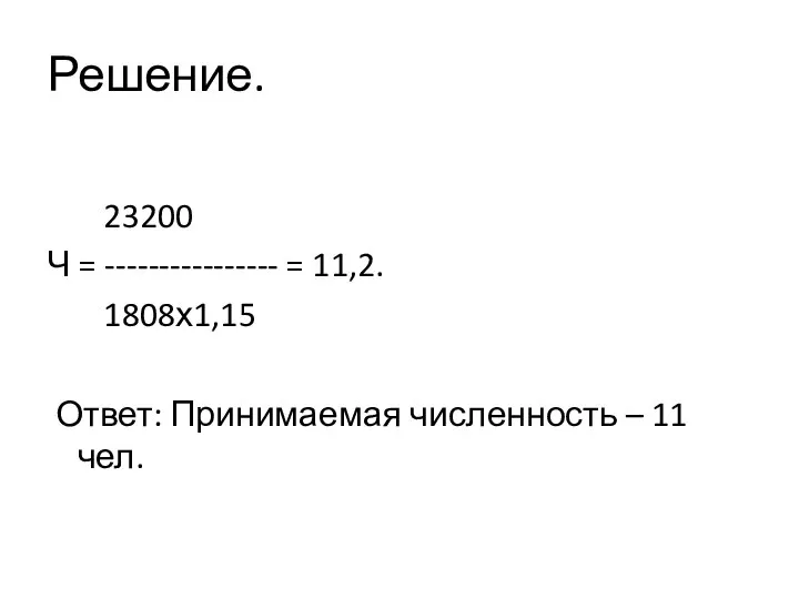 Решение. 23200 Ч = ---------------- = 11,2. 1808х1,15 Ответ: Принимаемая численность – 11 чел.