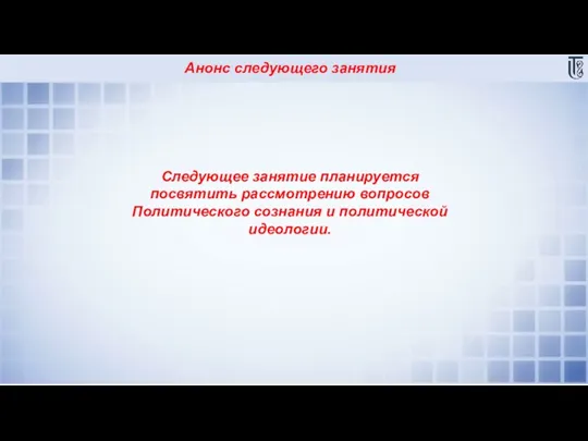 Анонс следующего занятия Следующее занятие планируется посвятить рассмотрению вопросов Политического сознания и политической идеологии.