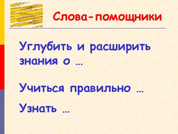 Углубить и расширить знания о … Учиться правильно … Узнать … Слова-помощники