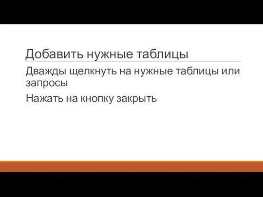 Добавить нужные таблицы Дважды щелкнуть на нужные таблицы или запросы Нажать на кнопку закрыть