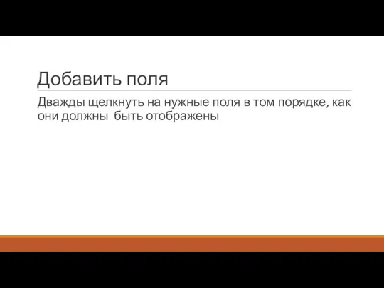 Добавить поля Дважды щелкнуть на нужные поля в том порядке, как они должны быть отображены