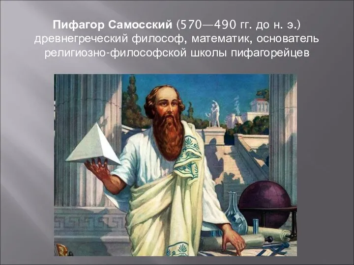 Пифагор Самосский (570—490 гг. до н. э.) древнегреческий философ, математик, основатель религиозно-философской школы пифагорейцев